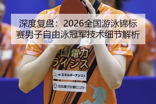 深度复盘：2026全国游泳锦标赛男子自由泳冠军技术细节解析