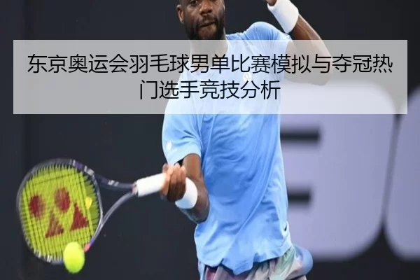 东京奥运会羽毛球男单比赛模拟与夺冠热门选手竞技分析