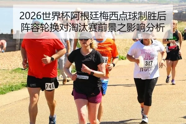 2026世界杯阿根廷梅西点球制胜后阵容轮换对淘汰赛前景之影响分析